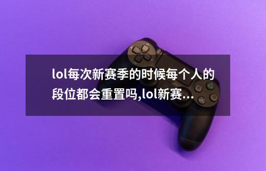 lol每次新赛季的时候每个人的段位都会重置吗,lol新赛季段位继承-第1张-游戏相关-龙启科技