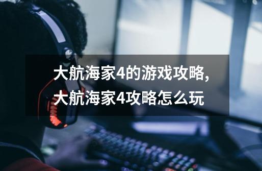 大航海家4的游戏攻略,大航海家4攻略怎么玩-第1张-游戏相关-龙启科技