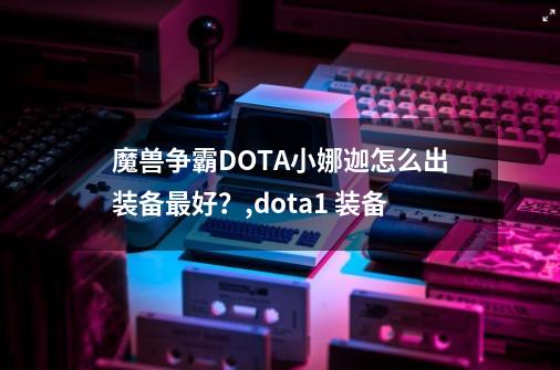 魔兽争霸DOTA小娜迦怎么出装备最好？,dota1 装备-第1张-游戏相关-龙启科技