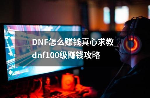 DNF怎么赚钱真心求教_dnf100级赚钱攻略-第1张-游戏相关-龙启科技