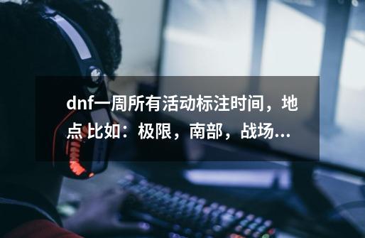 dnf一周所有活动标注时间，地点 比如：极限，南部，战场，领主，守护，攻城，逆袭，妖怪等_dnf战斗-第1张-游戏相关-龙启科技