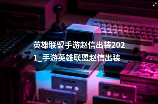 英雄联盟手游赵信出装2021_手游英雄联盟赵信出装-第1张-游戏相关-龙启科技