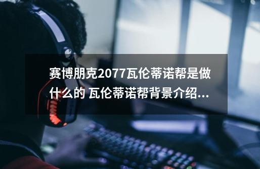 赛博朋克2077瓦伦蒂诺帮是做什么的 瓦伦蒂诺帮背景介绍,2077赛博朋克背景-第1张-游戏相关-龙启科技