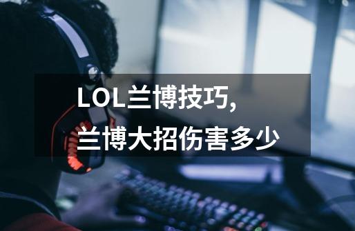 LOL兰博技巧,兰博大招伤害多少-第1张-游戏相关-龙启科技