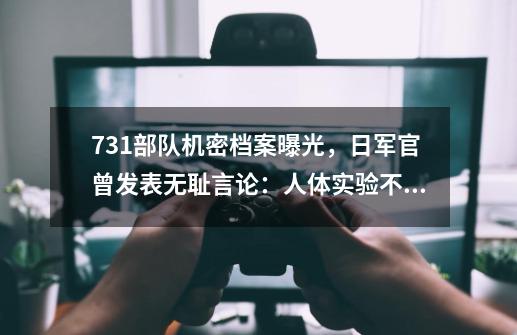 731部队机密档案曝光，日军官曾发表无耻言论：人体实验不是犯罪-第1张-游戏相关-龙启科技