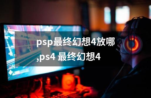 psp最终幻想4放哪,ps4 最终幻想4-第1张-游戏相关-龙启科技