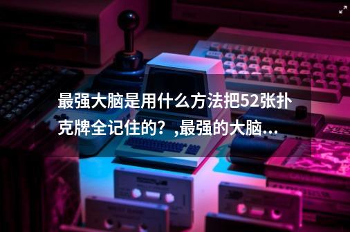 最强大脑是用什么方法把52张扑克牌全记住的？,最强的大脑全部答案-第1张-游戏相关-龙启科技