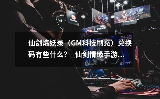 仙剑炼妖录（GM科技刷充）兑换码有些什么？_仙剑情缘手游礼包-第1张-游戏相关-龙启科技