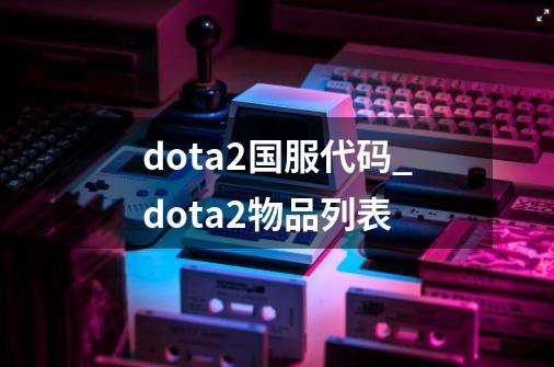 dota2国服代码_dota2物品列表-第1张-游戏相关-龙启科技