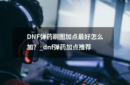 DNF弹药刷图加点最好怎么加？_dnf弹药加点推荐-第1张-游戏相关-龙启科技