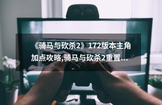 《骑马与砍杀2》1.72版本主角加点攻略,骑马与砍杀2重置技能点-第1张-游戏相关-龙启科技