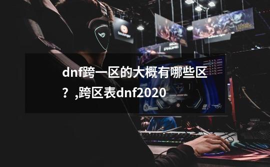 dnf跨一区的大概有哪些区？,跨区表dnf2020-第1张-游戏相关-龙启科技