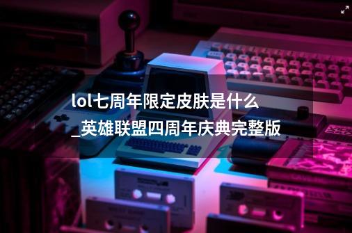 lol七周年限定皮肤是什么_英雄联盟四周年庆典完整版-第1张-游戏相关-龙启科技