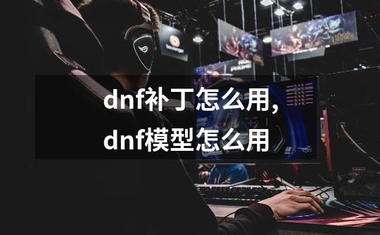 dnf补丁怎么用,dnf模型怎么用-第1张-游戏相关-龙启科技