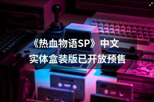 《热血物语SP》中文实体盒装版已开放预售-第1张-游戏相关-龙启科技