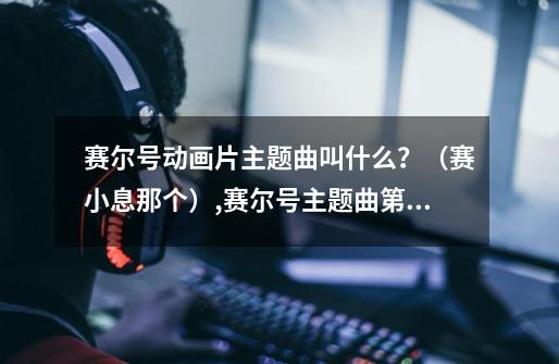 赛尔号动画片主题曲叫什么？（赛小息那个）,赛尔号主题曲第五季-第1张-游戏相关-龙启科技