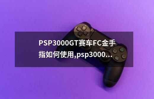 PSP3000GT赛车FC金手指如何使用,psp3000金手指怎么呼出-第1张-游戏相关-龙启科技