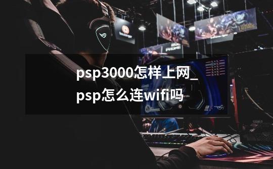 psp3000怎样上网_psp怎么连wifi吗-第1张-游戏相关-龙启科技