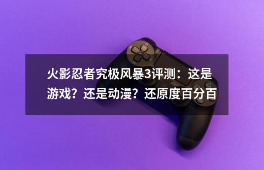 火影忍者究极风暴3评测：这是游戏？还是动漫？还原度百分百-第1张-游戏相关-龙启科技