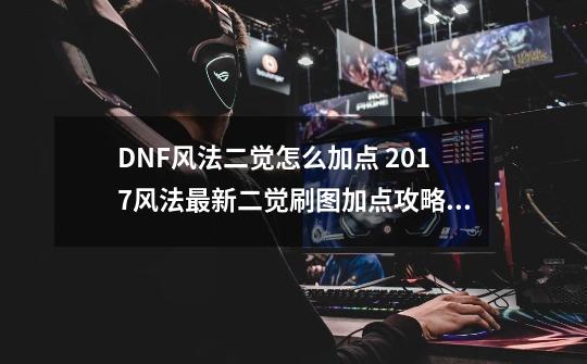 DNF风法二觉怎么加点 2017风法最新二觉刷图加点攻略,dnf风神技能加点和摆放-第1张-游戏相关-龙启科技