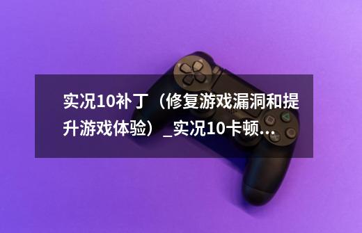 实况10补丁（修复游戏漏洞和提升游戏体验）_实况10卡顿怎么解决-第1张-游戏相关-龙启科技