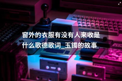 窗外的衣服有没有人来收是什么歌德歌词_玉镯的故事-第1张-游戏相关-龙启科技