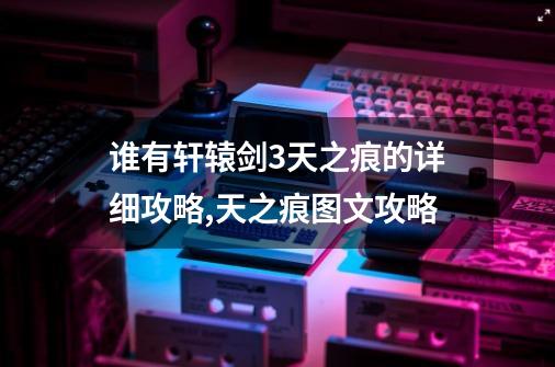 谁有轩辕剑3天之痕的详细攻略,天之痕图文攻略-第1张-游戏相关-龙启科技