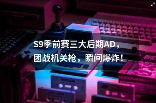 S9季前赛三大后期AD，团战机关枪，瞬间爆炸！-第1张-游戏相关-龙启科技