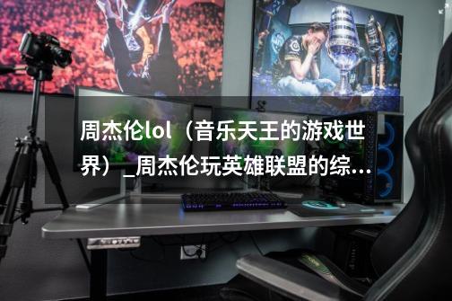 周杰伦lol（音乐天王的游戏世界）_周杰伦玩英雄联盟的综艺-第1张-游戏相关-龙启科技