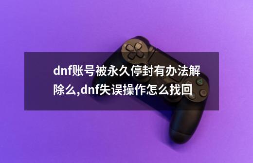 dnf账号被永久停封有办法解除么?,dnf失误操作怎么找回-第1张-游戏相关-龙启科技