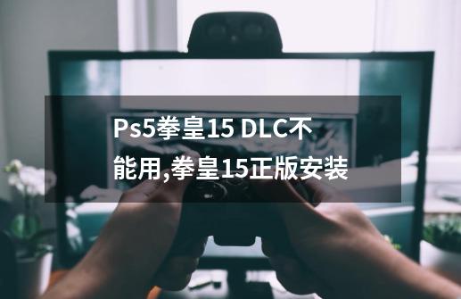 Ps5拳皇15 DLC不能用,拳皇15正版安装-第1张-游戏相关-龙启科技