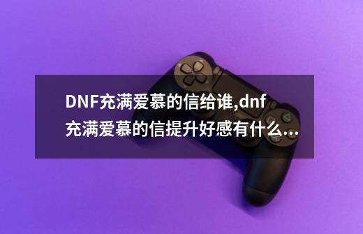 DNF充满爱慕的信给谁,dnf充满爱慕的信提升好感有什么用-第1张-游戏相关-龙启科技