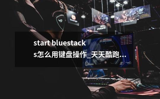 start bluestacks怎么用键盘操作_天天酷跑电脑版按键说明-第1张-游戏相关-龙启科技