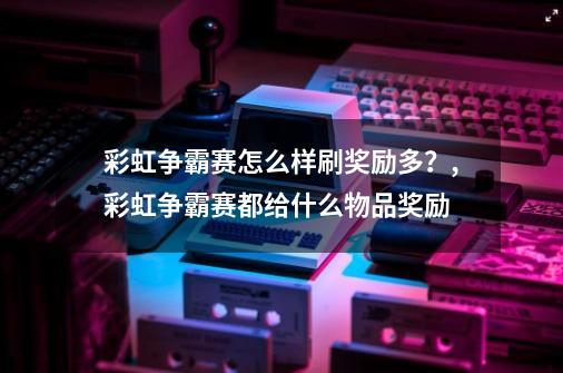 彩虹争霸赛怎么样刷奖励多？,彩虹争霸赛都给什么物品奖励-第1张-游戏相关-龙启科技