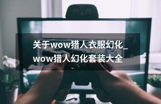 关于wow猎人衣服幻化_wow猎人幻化套装大全-第1张-游戏相关-龙启科技