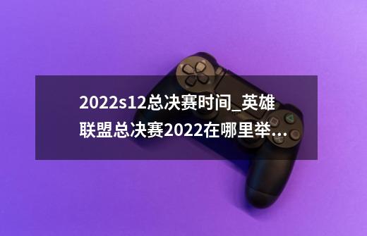 2022s12总决赛时间_英雄联盟总决赛2022在哪里举办-第1张-游戏相关-龙启科技