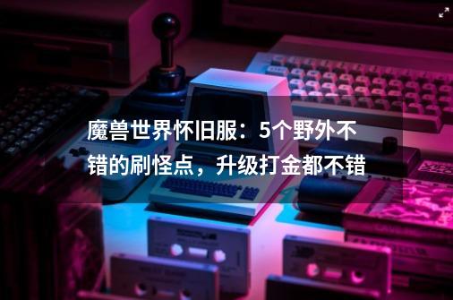 魔兽世界怀旧服：5个野外不错的刷怪点，升级打金都不错-第1张-游戏相关-龙启科技