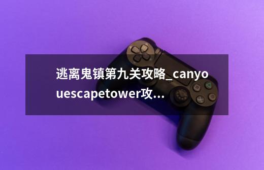 逃离鬼镇第九关攻略_canyouescapetower攻略全关-第1张-游戏相关-龙启科技