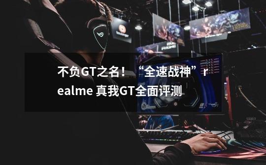 不负GT之名！“全速战神”realme 真我GT全面评测-第1张-游戏相关-龙启科技