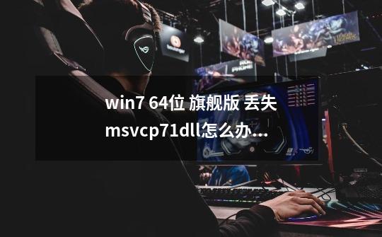 win7 64位 旗舰版 丢失msvcp71.dll怎么办？_丢失msvcr80-第1张-游戏相关-龙启科技