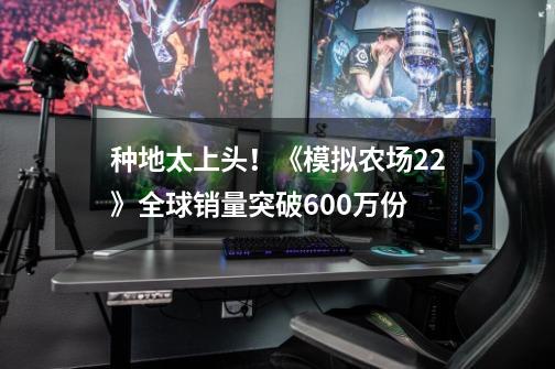 种地太上头！《模拟农场22》全球销量突破600万份-第1张-游戏相关-龙启科技