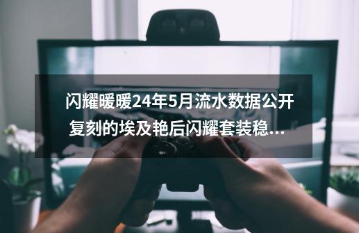 闪耀暖暖24年5月流水数据公开 复刻的埃及艳后闪耀套装稳住了流水-第1张-游戏相关-龙启科技