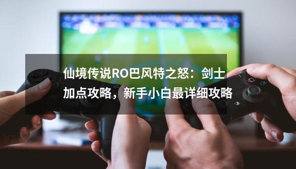 仙境传说RO巴风特之怒：剑士加点攻略，新手小白最详细攻略-第1张-游戏相关-龙启科技