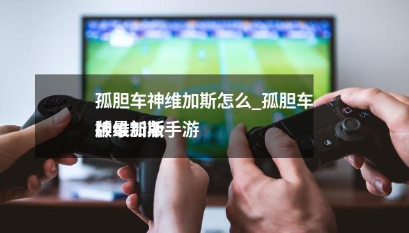 孤胆车神维加斯怎么_孤胆车神维加斯手游

版最新版-第1张-游戏相关-龙启科技