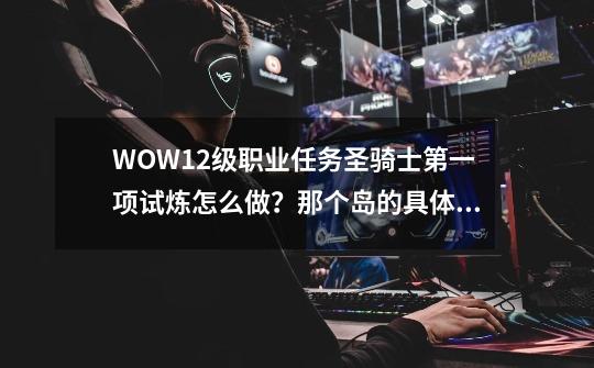 WOW12级职业任务圣骑士第一项试炼怎么做？那个岛的具体坐标？,抗魔联军勇士前置详细流程-第1张-游戏相关-龙启科技