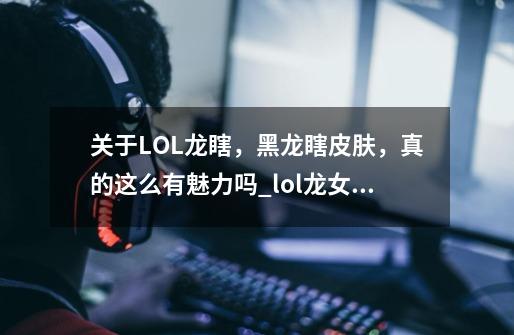 关于LOL龙瞎，黑龙瞎皮肤，真的这么有魅力吗_lol龙女龙年皮肤-第1张-游戏相关-龙启科技