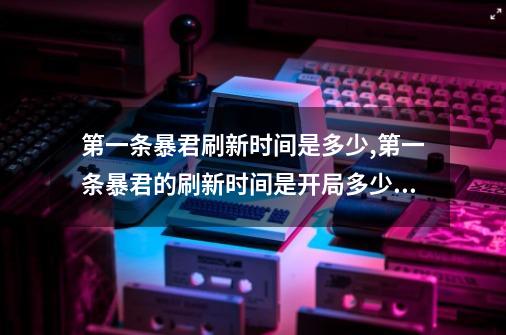 第一条暴君刷新时间是多少?,第一条暴君的刷新时间是开局多少分钟?-第1张-游戏相关-龙启科技