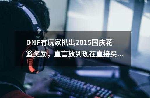 DNF有玩家扒出2015国庆花篮奖励，直言放到现在直接买一万套，如何？_dnf2015国庆套时装-第1张-游戏相关-龙启科技