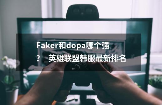 Faker和dopa哪个强？_英雄联盟韩服最新排名-第1张-游戏相关-龙启科技