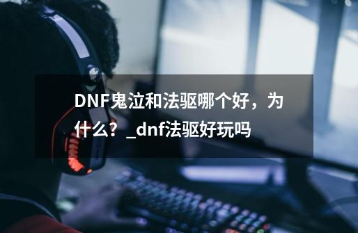 DNF鬼泣和法驱哪个好，为什么？_dnf法驱好玩吗-第1张-游戏相关-龙启科技